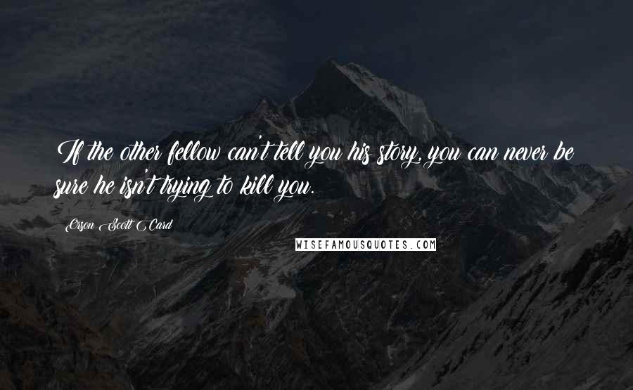 Orson Scott Card Quotes: If the other fellow can't tell you his story, you can never be sure he isn't trying to kill you.