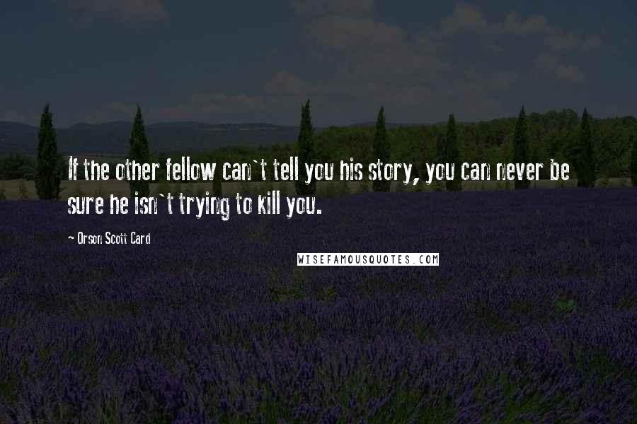 Orson Scott Card Quotes: If the other fellow can't tell you his story, you can never be sure he isn't trying to kill you.