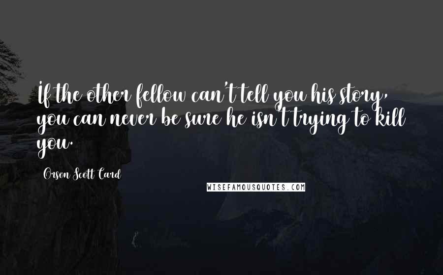 Orson Scott Card Quotes: If the other fellow can't tell you his story, you can never be sure he isn't trying to kill you.