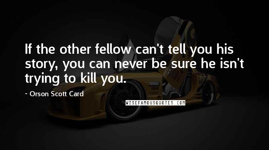 Orson Scott Card Quotes: If the other fellow can't tell you his story, you can never be sure he isn't trying to kill you.