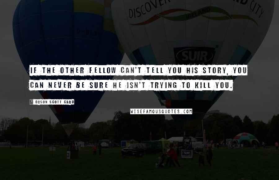 Orson Scott Card Quotes: If the other fellow can't tell you his story, you can never be sure he isn't trying to kill you.