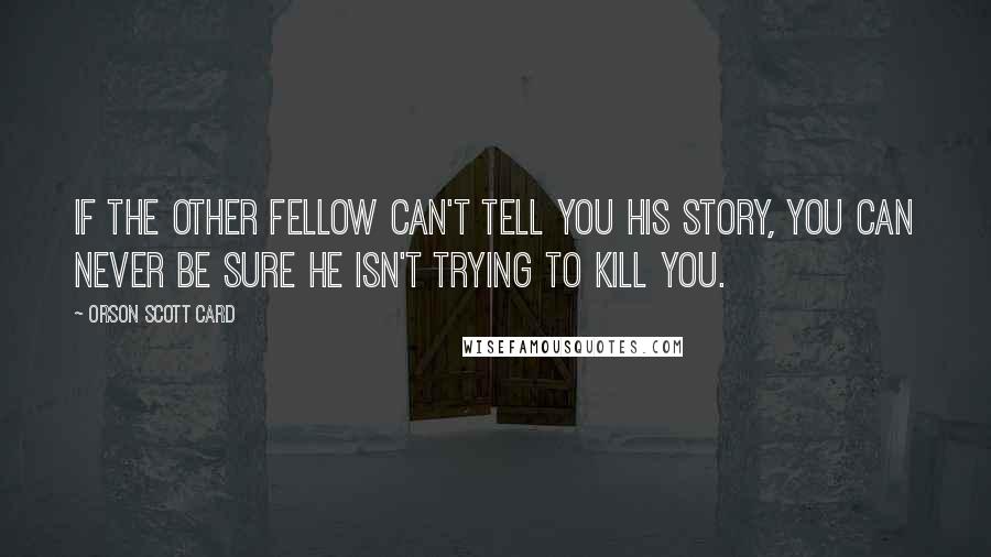 Orson Scott Card Quotes: If the other fellow can't tell you his story, you can never be sure he isn't trying to kill you.