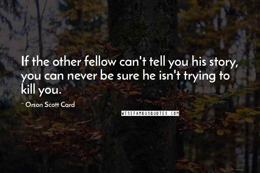 Orson Scott Card Quotes: If the other fellow can't tell you his story, you can never be sure he isn't trying to kill you.