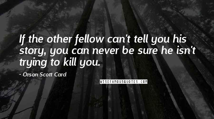 Orson Scott Card Quotes: If the other fellow can't tell you his story, you can never be sure he isn't trying to kill you.