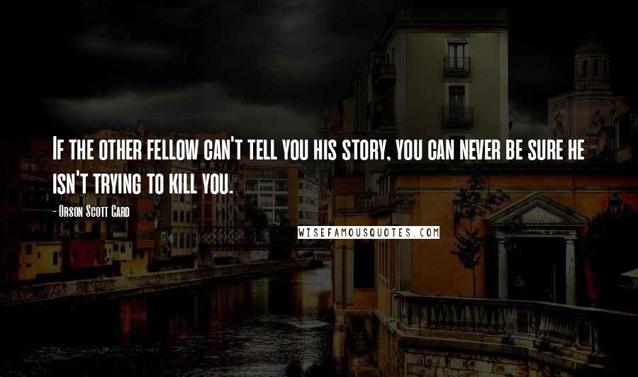 Orson Scott Card Quotes: If the other fellow can't tell you his story, you can never be sure he isn't trying to kill you.