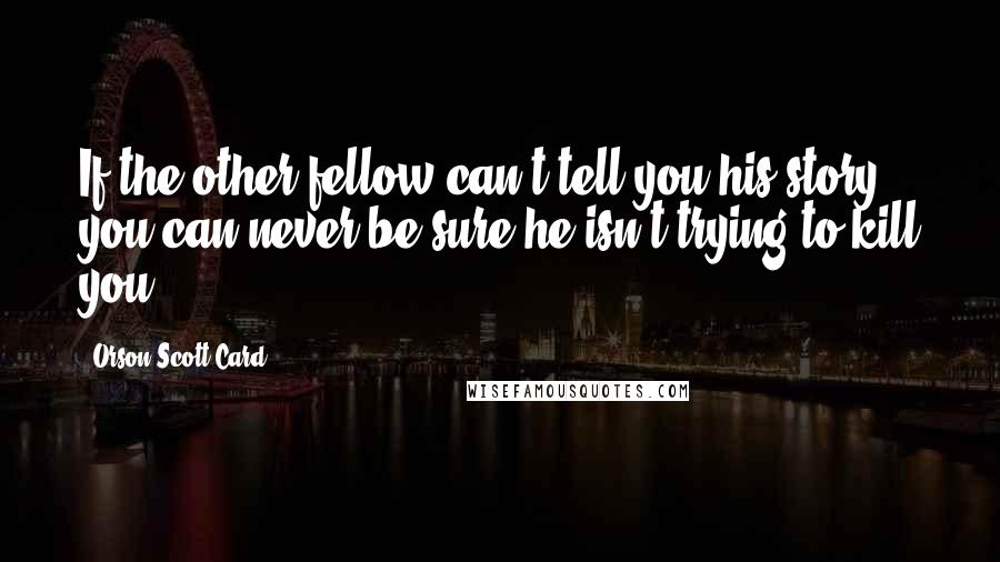 Orson Scott Card Quotes: If the other fellow can't tell you his story, you can never be sure he isn't trying to kill you.