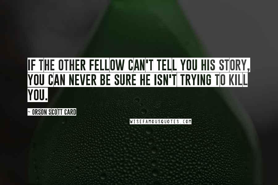 Orson Scott Card Quotes: If the other fellow can't tell you his story, you can never be sure he isn't trying to kill you.