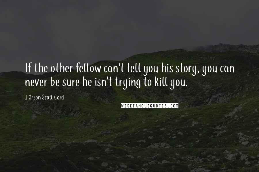 Orson Scott Card Quotes: If the other fellow can't tell you his story, you can never be sure he isn't trying to kill you.