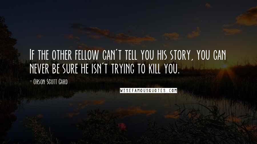 Orson Scott Card Quotes: If the other fellow can't tell you his story, you can never be sure he isn't trying to kill you.