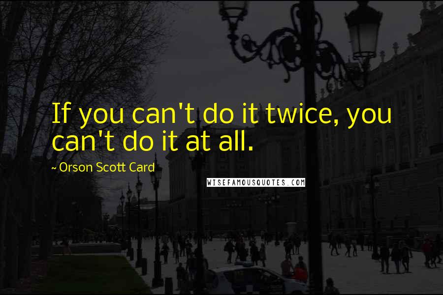 Orson Scott Card Quotes: If you can't do it twice, you can't do it at all.