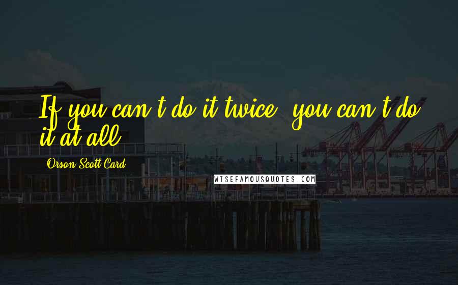 Orson Scott Card Quotes: If you can't do it twice, you can't do it at all.