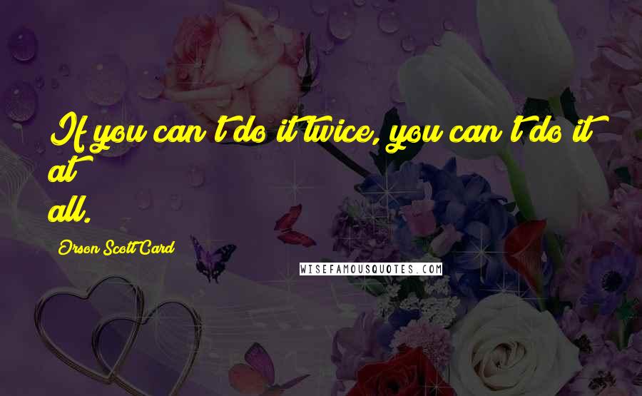 Orson Scott Card Quotes: If you can't do it twice, you can't do it at all.