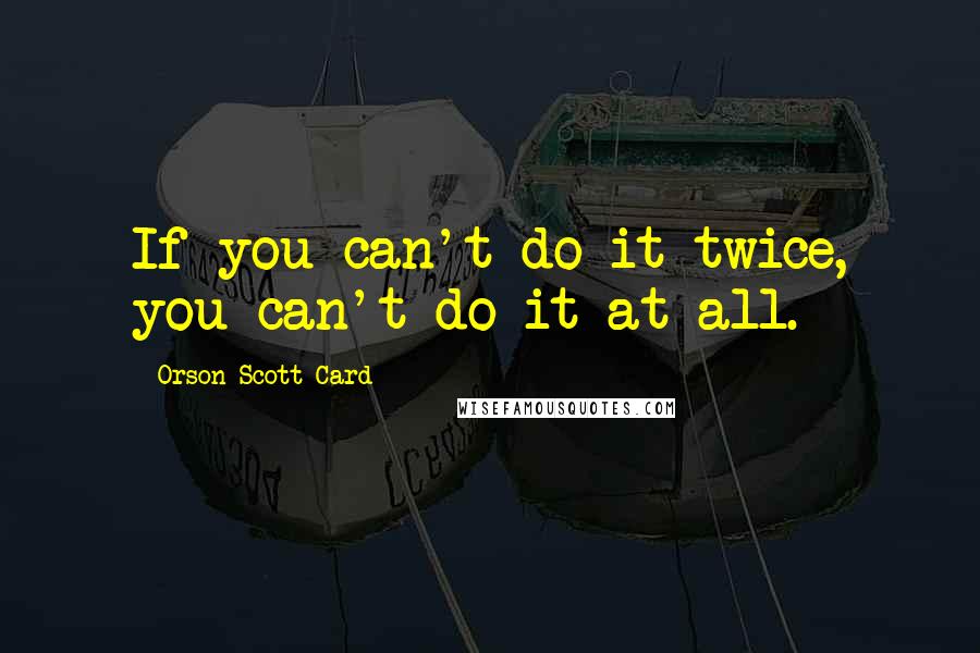 Orson Scott Card Quotes: If you can't do it twice, you can't do it at all.