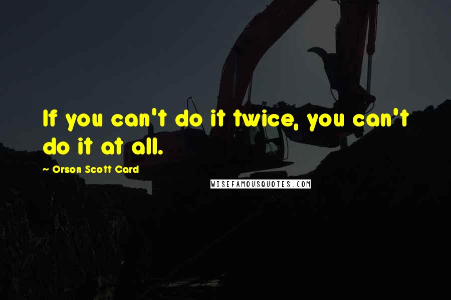 Orson Scott Card Quotes: If you can't do it twice, you can't do it at all.