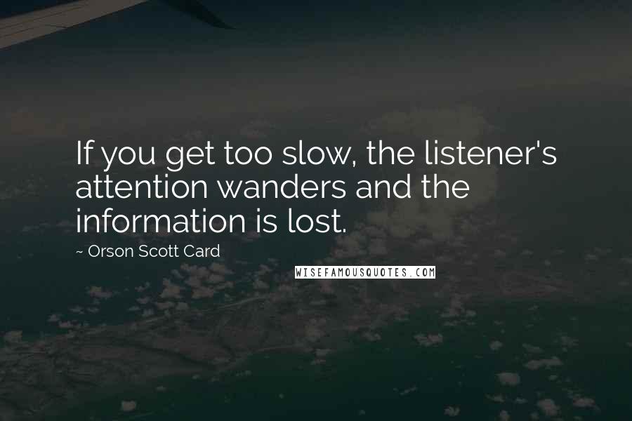 Orson Scott Card Quotes: If you get too slow, the listener's attention wanders and the information is lost.