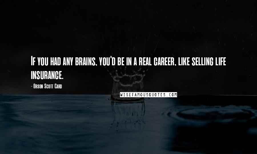 Orson Scott Card Quotes: If you had any brains, you'd be in a real career, like selling life insurance.