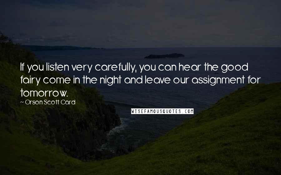 Orson Scott Card Quotes: If you listen very carefully, you can hear the good fairy come in the night and leave our assignment for tomorrow.