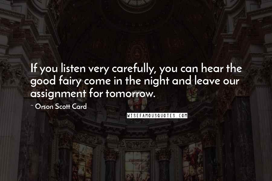 Orson Scott Card Quotes: If you listen very carefully, you can hear the good fairy come in the night and leave our assignment for tomorrow.