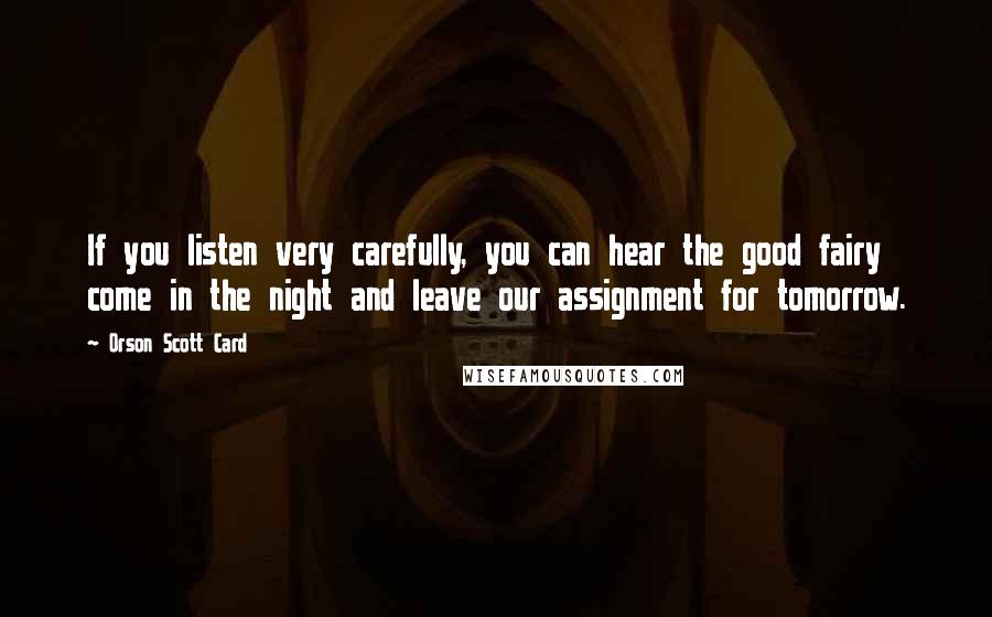 Orson Scott Card Quotes: If you listen very carefully, you can hear the good fairy come in the night and leave our assignment for tomorrow.