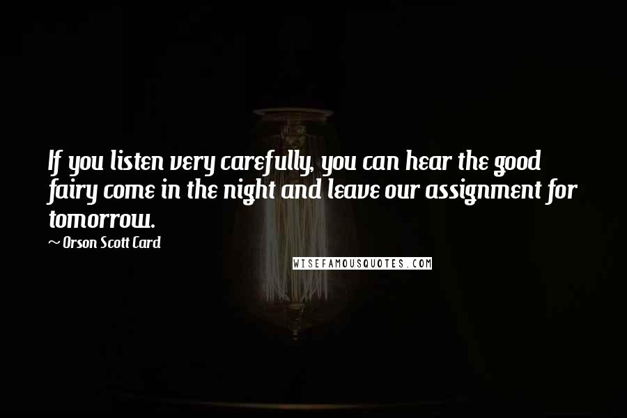 Orson Scott Card Quotes: If you listen very carefully, you can hear the good fairy come in the night and leave our assignment for tomorrow.