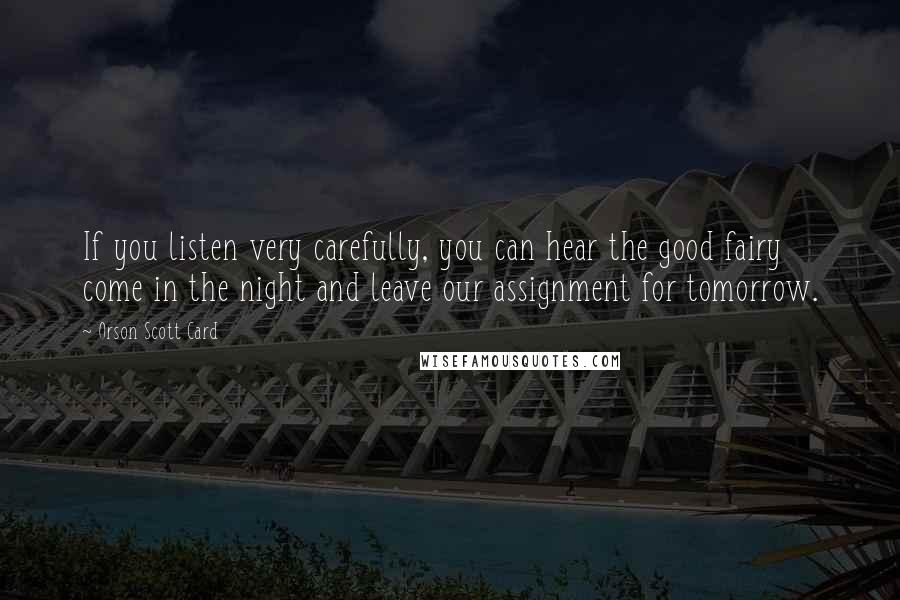 Orson Scott Card Quotes: If you listen very carefully, you can hear the good fairy come in the night and leave our assignment for tomorrow.