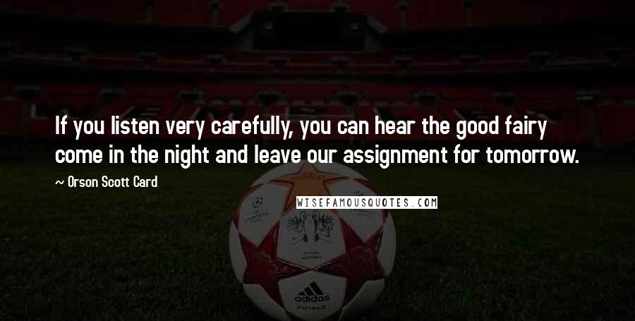 Orson Scott Card Quotes: If you listen very carefully, you can hear the good fairy come in the night and leave our assignment for tomorrow.