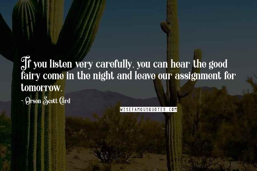 Orson Scott Card Quotes: If you listen very carefully, you can hear the good fairy come in the night and leave our assignment for tomorrow.