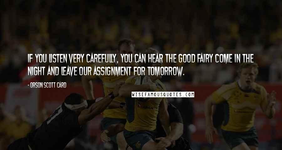 Orson Scott Card Quotes: If you listen very carefully, you can hear the good fairy come in the night and leave our assignment for tomorrow.