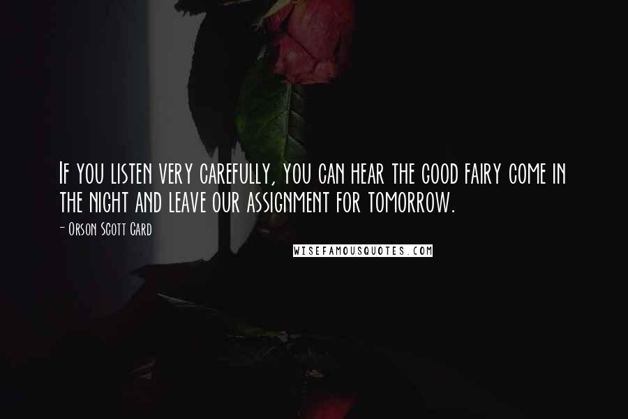 Orson Scott Card Quotes: If you listen very carefully, you can hear the good fairy come in the night and leave our assignment for tomorrow.