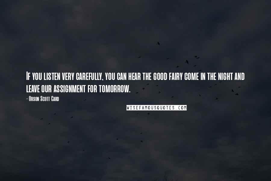 Orson Scott Card Quotes: If you listen very carefully, you can hear the good fairy come in the night and leave our assignment for tomorrow.