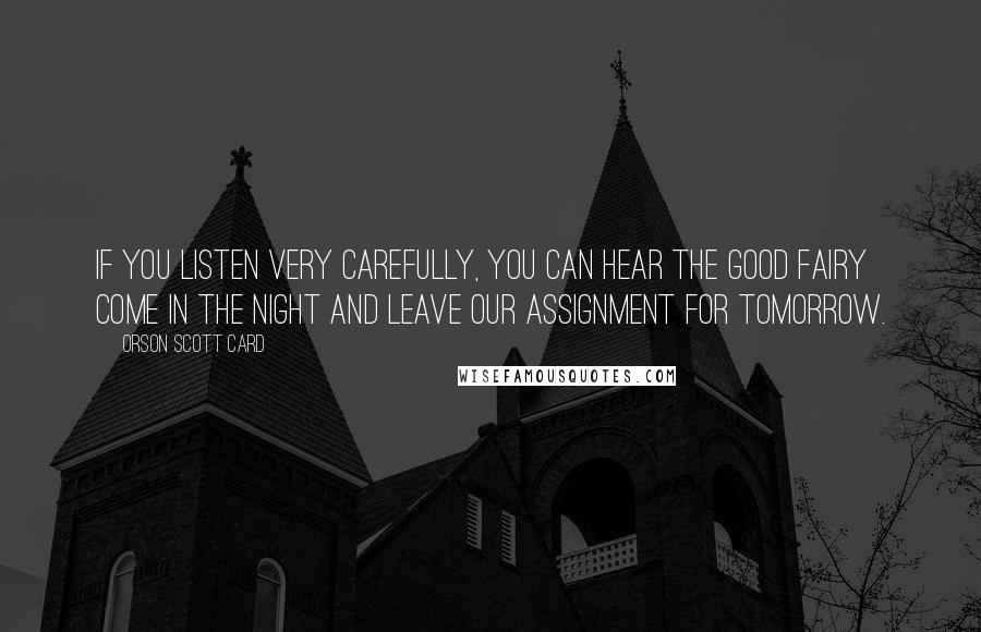 Orson Scott Card Quotes: If you listen very carefully, you can hear the good fairy come in the night and leave our assignment for tomorrow.