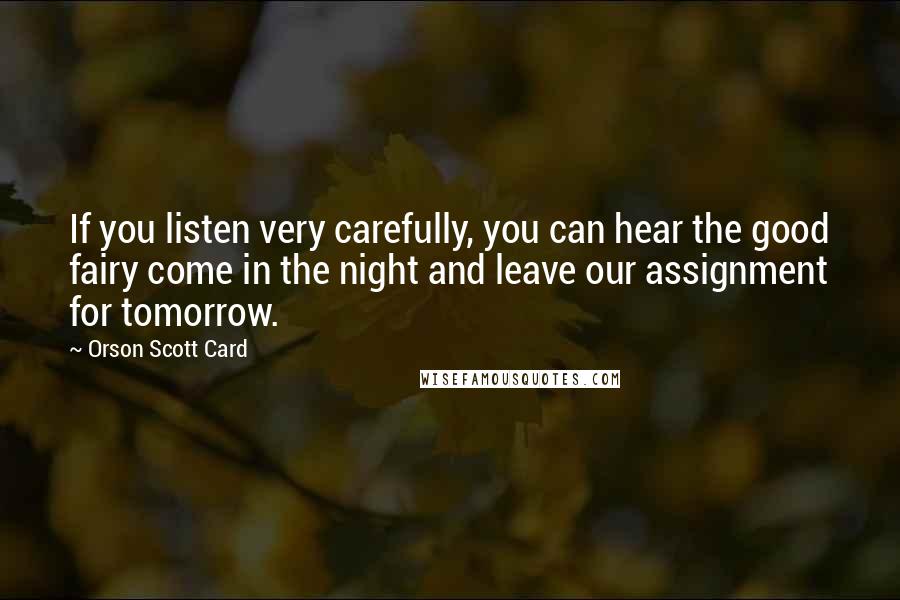 Orson Scott Card Quotes: If you listen very carefully, you can hear the good fairy come in the night and leave our assignment for tomorrow.