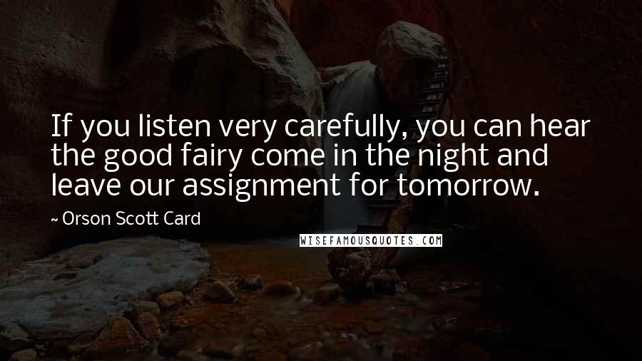 Orson Scott Card Quotes: If you listen very carefully, you can hear the good fairy come in the night and leave our assignment for tomorrow.