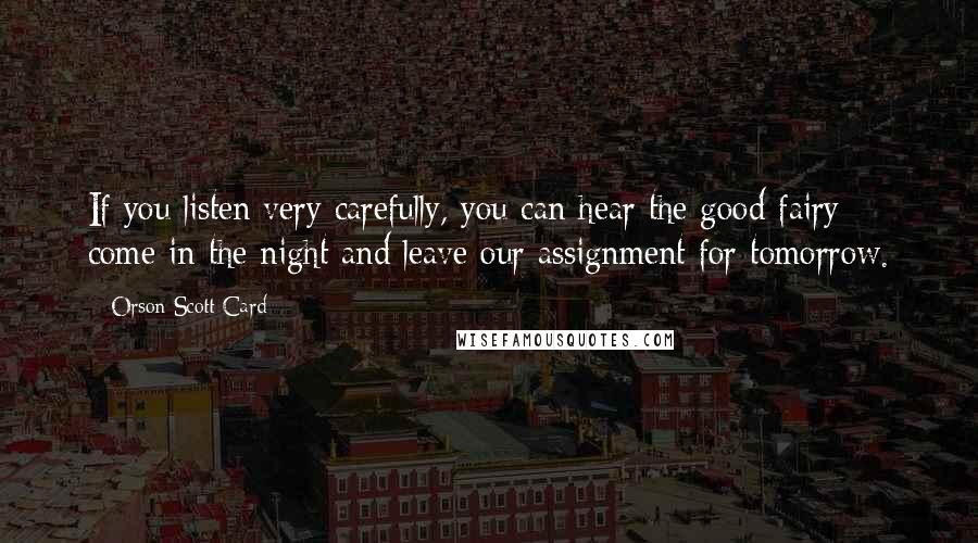 Orson Scott Card Quotes: If you listen very carefully, you can hear the good fairy come in the night and leave our assignment for tomorrow.