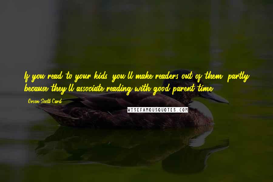 Orson Scott Card Quotes: If you read to your kids, you'll make readers out of them, partly because they'll associate reading with good parent-time.
