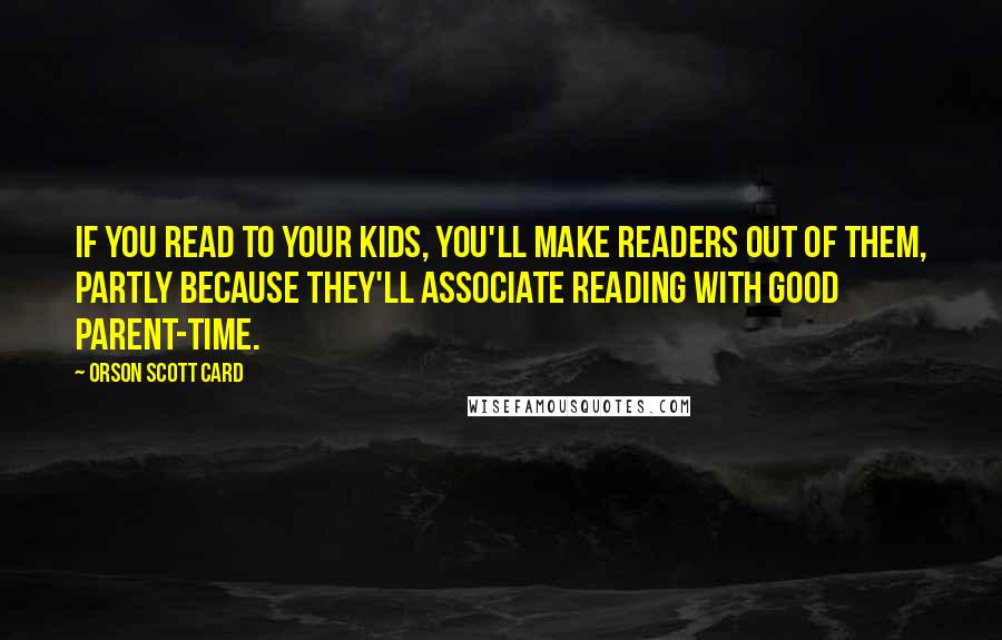 Orson Scott Card Quotes: If you read to your kids, you'll make readers out of them, partly because they'll associate reading with good parent-time.