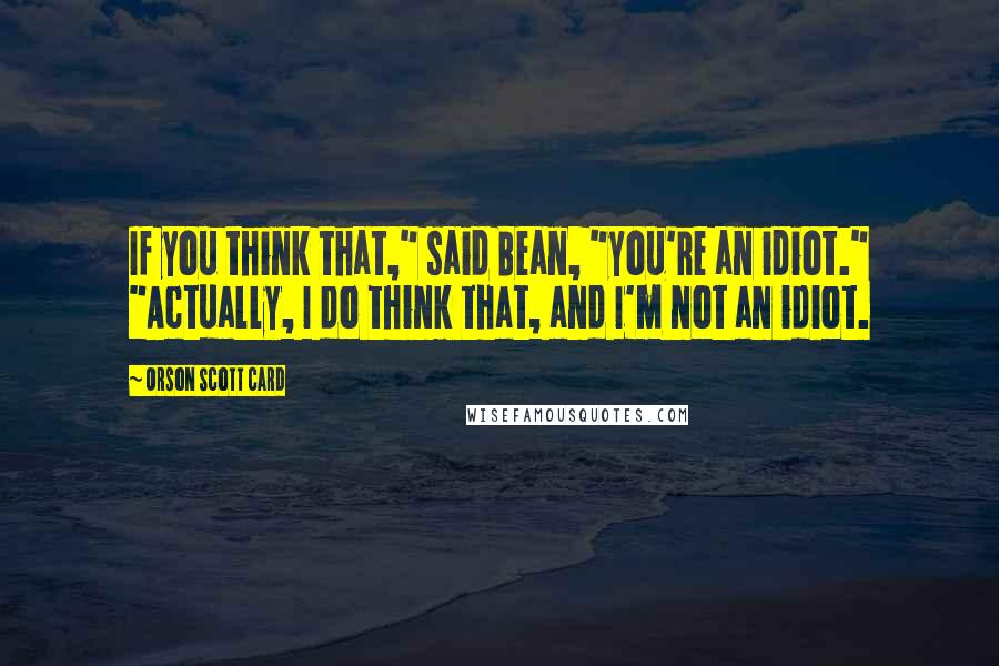 Orson Scott Card Quotes: If you think that," said Bean, "you're an idiot." "Actually, I do think that, and I'm not an idiot.