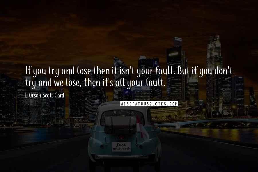 Orson Scott Card Quotes: If you try and lose then it isn't your fault. But if you don't try and we lose, then it's all your fault.