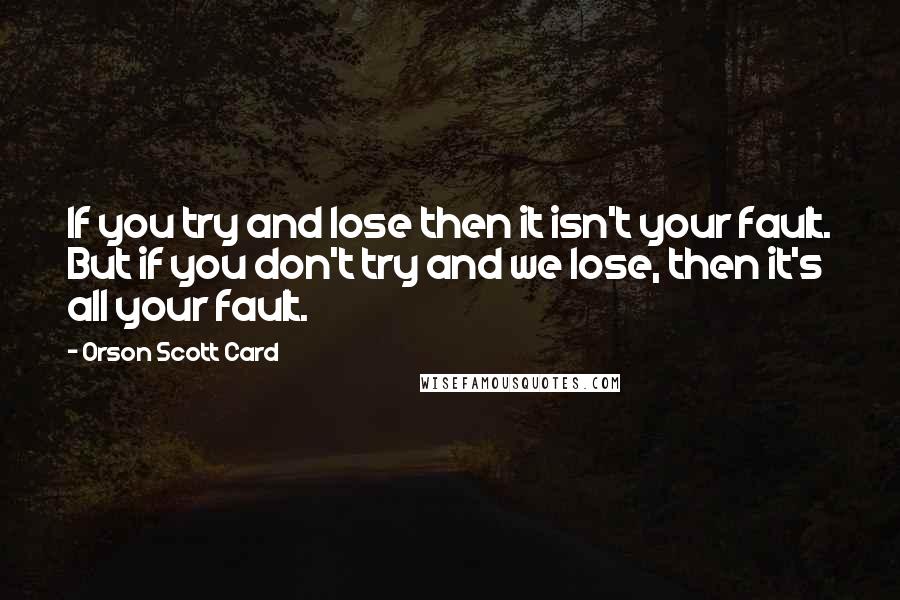 Orson Scott Card Quotes: If you try and lose then it isn't your fault. But if you don't try and we lose, then it's all your fault.