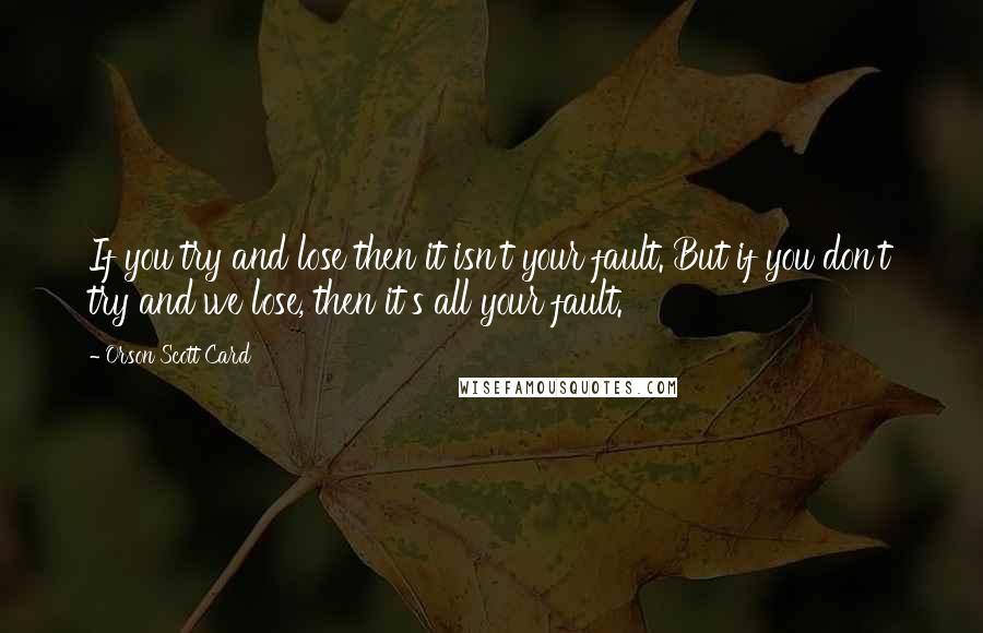 Orson Scott Card Quotes: If you try and lose then it isn't your fault. But if you don't try and we lose, then it's all your fault.