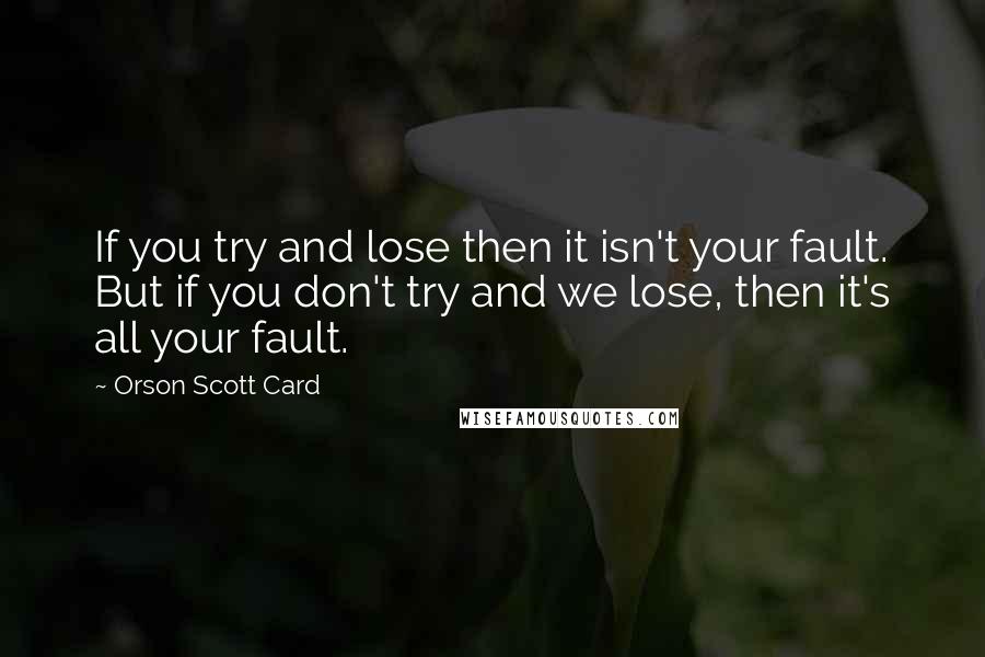 Orson Scott Card Quotes: If you try and lose then it isn't your fault. But if you don't try and we lose, then it's all your fault.