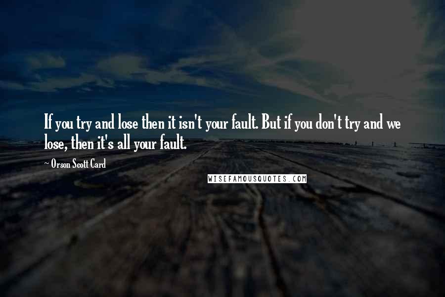 Orson Scott Card Quotes: If you try and lose then it isn't your fault. But if you don't try and we lose, then it's all your fault.