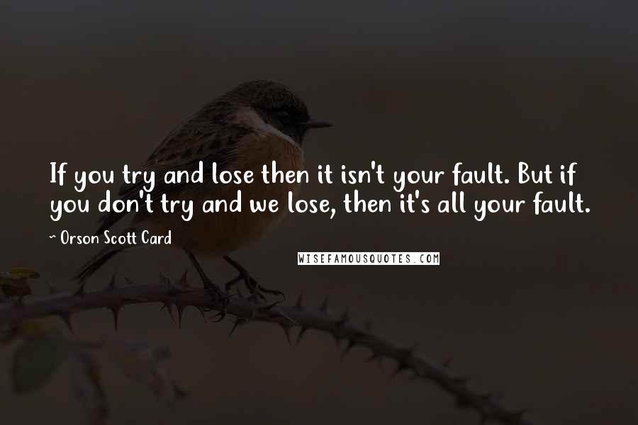 Orson Scott Card Quotes: If you try and lose then it isn't your fault. But if you don't try and we lose, then it's all your fault.