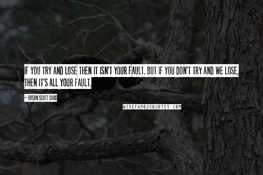 Orson Scott Card Quotes: If you try and lose then it isn't your fault. But if you don't try and we lose, then it's all your fault.