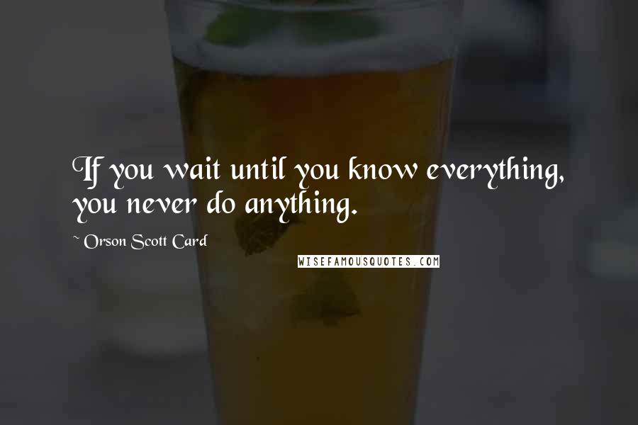 Orson Scott Card Quotes: If you wait until you know everything, you never do anything.