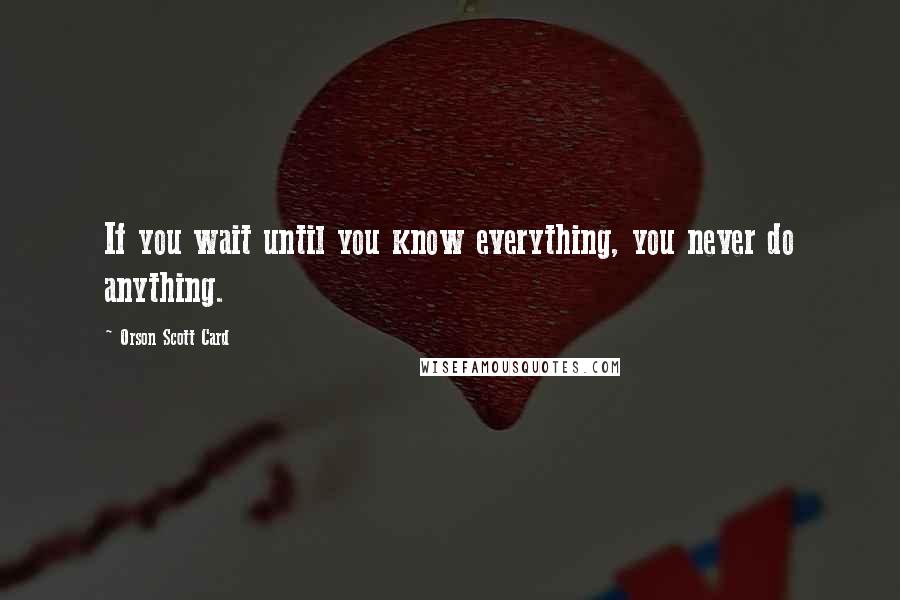 Orson Scott Card Quotes: If you wait until you know everything, you never do anything.