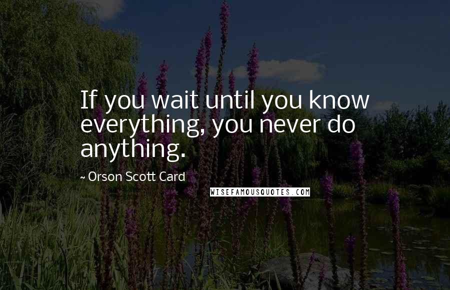 Orson Scott Card Quotes: If you wait until you know everything, you never do anything.