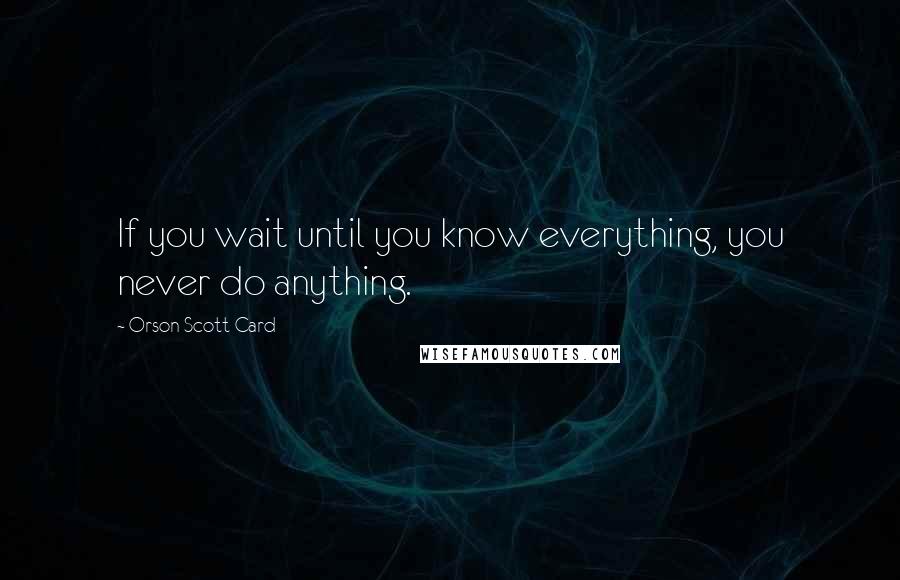 Orson Scott Card Quotes: If you wait until you know everything, you never do anything.