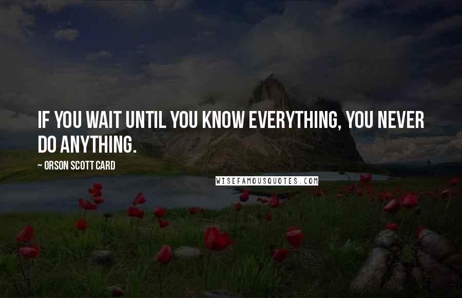 Orson Scott Card Quotes: If you wait until you know everything, you never do anything.