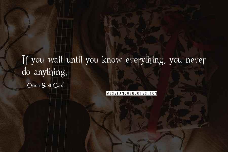 Orson Scott Card Quotes: If you wait until you know everything, you never do anything.